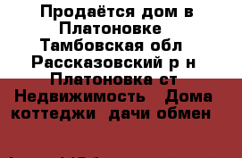 Продаётся дом в Платоновке - Тамбовская обл., Рассказовский р-н, Платоновка ст. Недвижимость » Дома, коттеджи, дачи обмен   